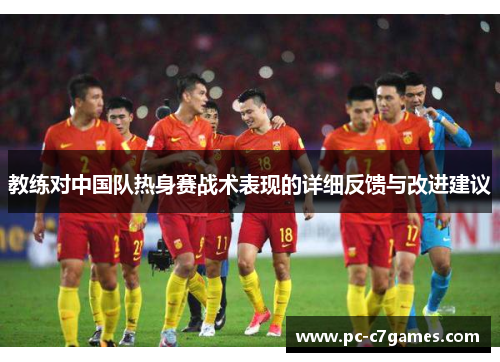 教练对中国队热身赛战术表现的详细反馈与改进建议