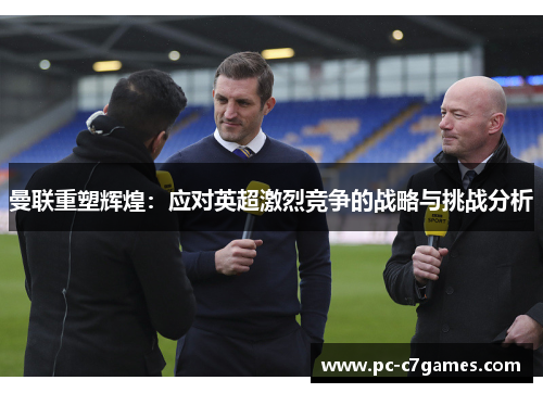 曼联重塑辉煌：应对英超激烈竞争的战略与挑战分析