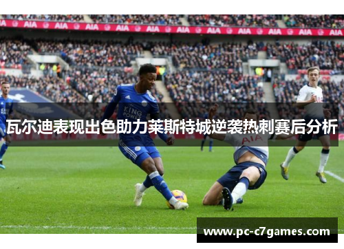 瓦尔迪表现出色助力莱斯特城逆袭热刺赛后分析
