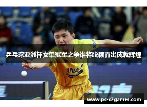 乒乓球亚洲杯女单冠军之争谁将脱颖而出成就辉煌