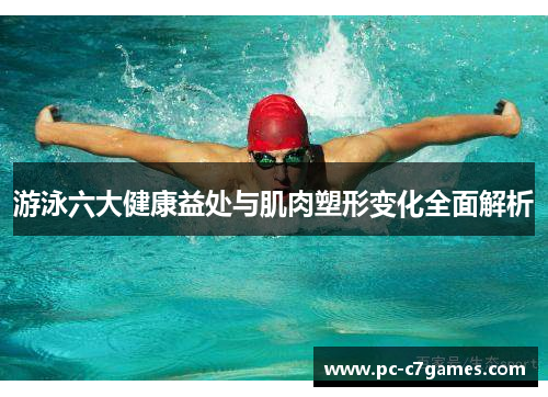 游泳六大健康益处与肌肉塑形变化全面解析
