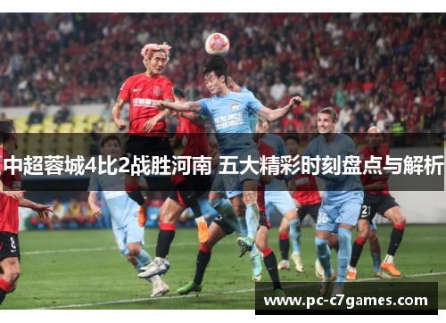 中超蓉城4比2战胜河南 五大精彩时刻盘点与解析