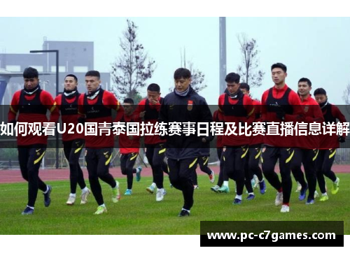 如何观看U20国青泰国拉练赛事日程及比赛直播信息详解