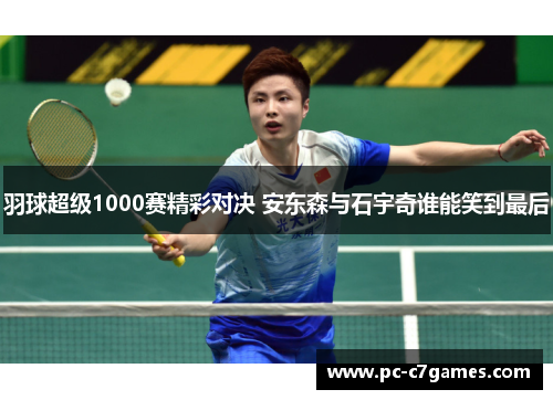 羽球超级1000赛精彩对决 安东森与石宇奇谁能笑到最后