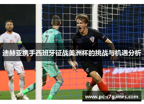 迪赫亚携手西班牙征战美洲杯的挑战与机遇分析