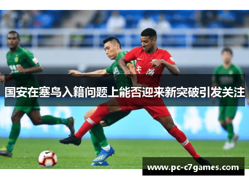 国安在塞鸟入籍问题上能否迎来新突破引发关注
