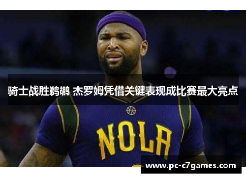 骑士战胜鹈鹕 杰罗姆凭借关键表现成比赛最大亮点