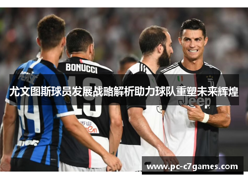 尤文图斯球员发展战略解析助力球队重塑未来辉煌