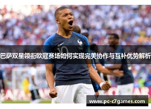 巴萨双星领衔欧冠赛场如何实现完美协作与互补优势解析 巴萨双星领衔欧冠赛场如何实现完美协作与互补优势解析