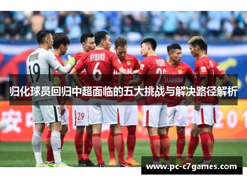 归化球员回归中超面临的五大挑战与解决路径解析