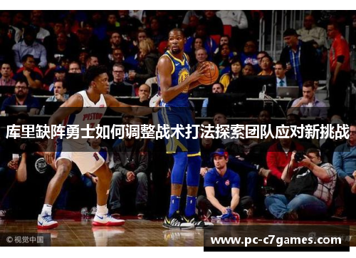 库里缺阵勇士如何调整战术打法探索团队应对新挑战